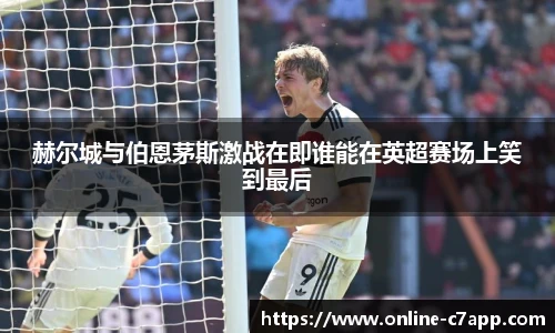 赫尔城与伯恩茅斯激战在即谁能在英超赛场上笑到最后